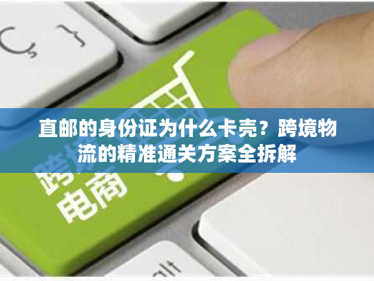 直邮的身份证为什么卡壳?跨境物流的精准通关方案全拆解 直邮的身份证为什么卡壳?跨境物流的精准通关方案全拆解