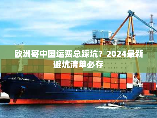 欧洲寄中国运费总踩坑?2024最新避坑清单必存 欧洲寄中国运费总踩坑?2024最新避坑清单必存