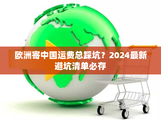 欧洲寄中国运费总踩坑?2024最新避坑清单必存 欧洲寄中国运费总踩坑?2024最新避坑清单必存