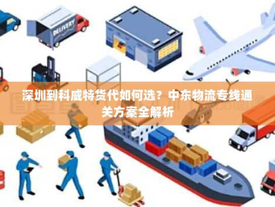 深圳到科威特货代如何选?中东物流专线通关方案全解析 深圳到科威特货代如何选?中东物流专线通关方案全解析