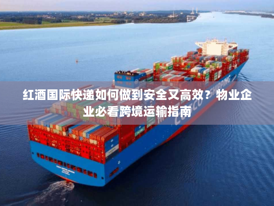 红酒国际快递如何做到安全又高效？物业企业必看跨境运输指南