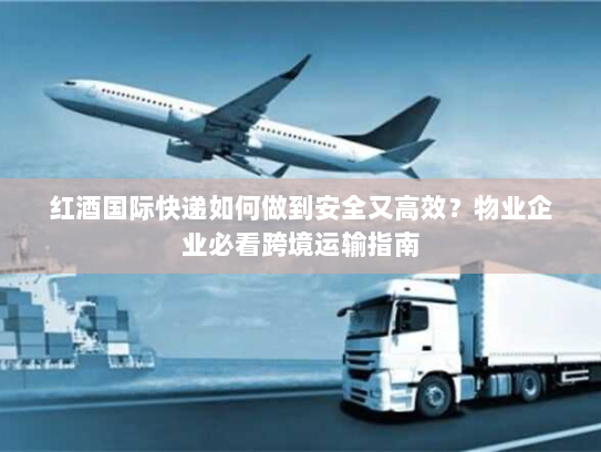 红酒国际快递如何做到安全又高效？物业企业必看跨境运输指南