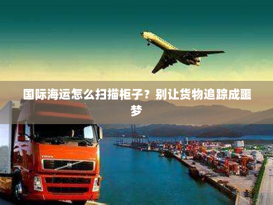 国际海运怎么扫描柜子?别让货物追踪成噩梦 国际海运怎么扫描柜子?别让货物追踪成噩梦