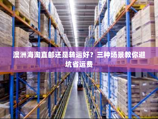 澳洲海淘直邮还是转运好?三种场景教你避坑省运费 澳洲海淘直邮还是转运好?三种场景教你避坑省运费