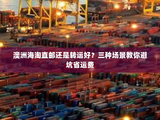 澳洲海淘直邮还是转运好?三种场景教你避坑省运费 澳洲海淘直邮还是转运好?三种场景教你避坑省运费
