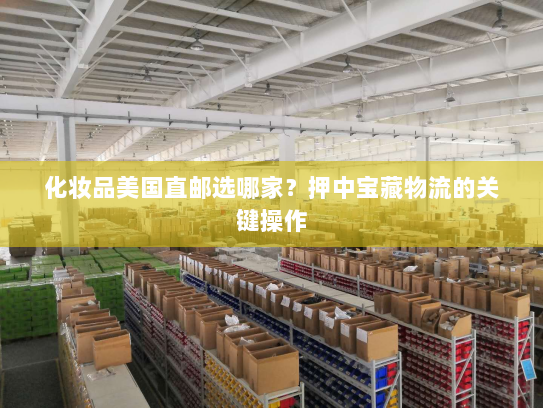 化妆品美国直邮选哪家?押中宝藏物流的关键操作 化妆品美国直邮选哪家?押中宝藏物流的关键操作