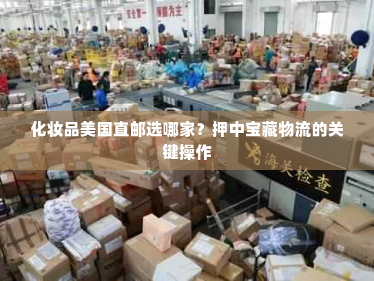 化妆品美国直邮选哪家?押中宝藏物流的关键操作 化妆品美国直邮选哪家?押中宝藏物流的关键操作