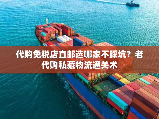 代购免税店直邮选哪家不踩坑？老代购私藏物流通关术