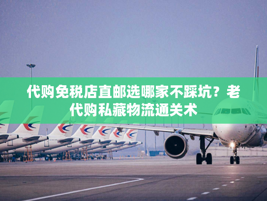 代购免税店直邮选哪家不踩坑？老代购私藏物流通关术