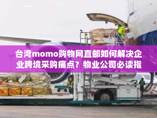 台湾momo购物网直邮如何解决企业跨境采购痛点？物业公司必读指南