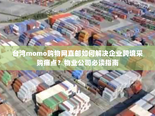 台湾momo购物网直邮如何解决企业跨境采购痛点?物业公司必读指南 台湾momo购物网直邮如何解决企业跨境采购痛点?物业公司必读指南