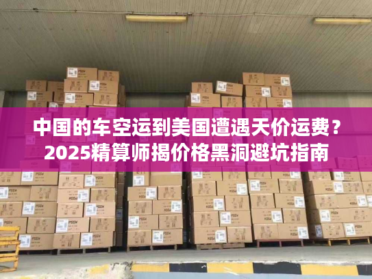 中国的车空运到美国遭遇天价运费?2025精算师揭价格黑洞避坑指南 中国的车空运到美国遭遇天价运费?2025精算师揭价格黑洞避坑指南