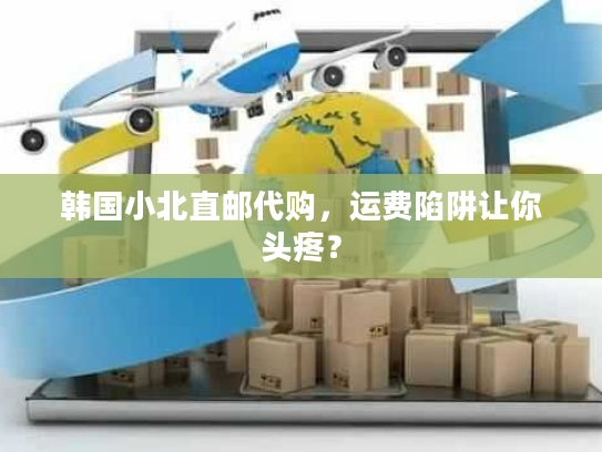 韩国小北直邮代购，运费陷阱让你头疼？