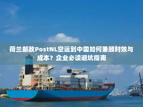 荷兰邮政PostNL空运到中国如何兼顾时效与成本?企业必读避坑指南 荷兰邮政PostNL空运到中国如何兼顾时效与成本?企业必读避坑指南