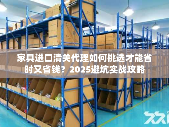 家具进口清关代理如何挑选才能省时又省钱?2025避坑实战攻略 家具进口清关代理如何挑选才能省时又省钱?2025避坑实战攻略