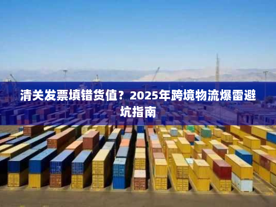 清关发票填错货值?2025年跨境物流爆雷避坑指南 清关发票填错货值?2025年跨境物流爆雷避坑指南