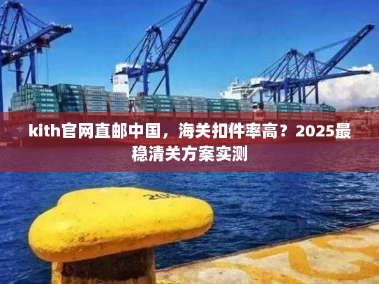 kith官网直邮中国,海关扣件率高?2025最稳清关方案实测 kith官网直邮中国,海关扣件率高?2025最稳清关方案实测