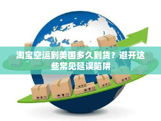 淘宝空运到美国多久到货？避开这些常见延误陷阱