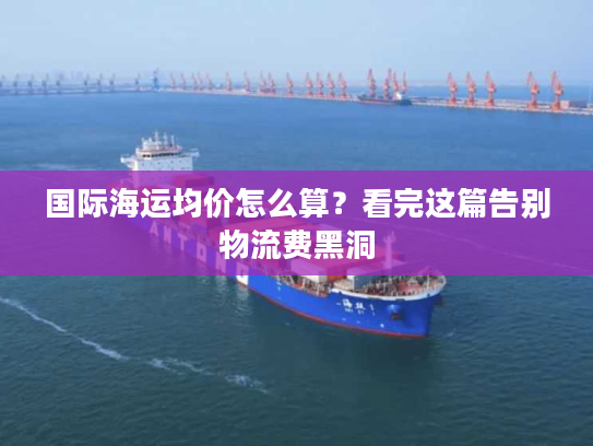 国际海运均价怎么算？看完这篇告别物流费黑洞