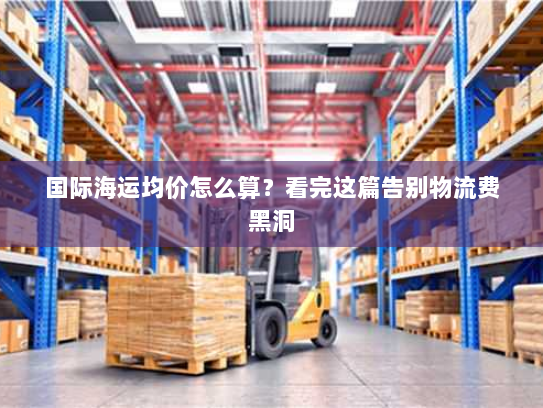 国际海运均价怎么算?看完这篇告别物流费黑洞 国际海运均价怎么算?看完这篇告别物流费黑洞