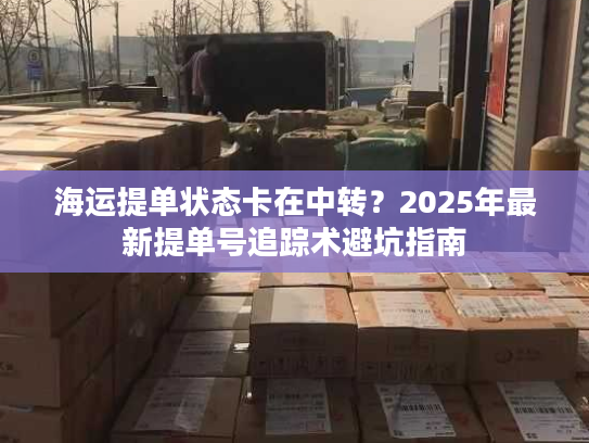 海运提单状态卡在中转？2025年最新提单号追踪术避坑指南