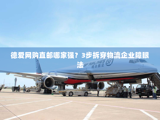 德爱网购直邮哪家强?3步拆穿物流企业障眼法 德爱网购直邮哪家强?3步拆穿物流企业障眼法