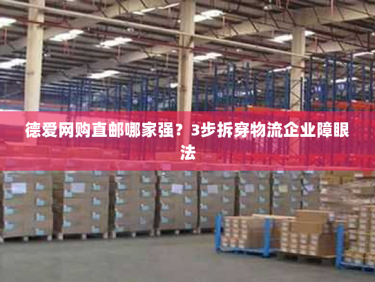 德爱网购直邮哪家强?3步拆穿物流企业障眼法 德爱网购直邮哪家强?3步拆穿物流企业障眼法