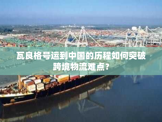 瓦良格号运到中国的历程如何突破跨境物流难点？