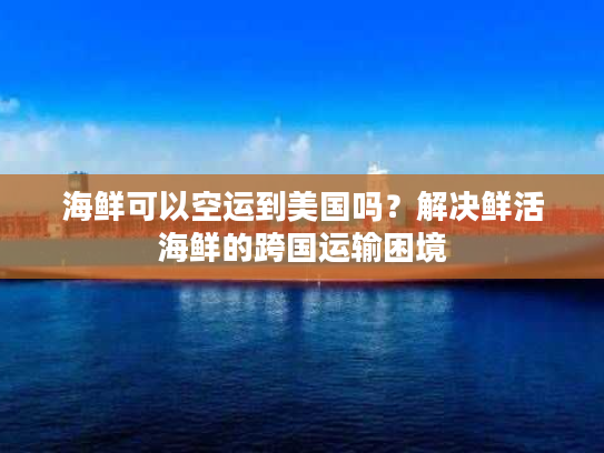海鲜可以空运到美国吗?解决鲜活海鲜的跨国运输困境 海鲜可以空运到美国吗?解决鲜活海鲜的跨国运输困境
