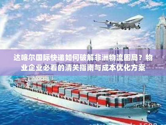 达喀尔国际快递如何破解非洲物流困局?物业企业必看的清关指南与成本优化方案 达喀尔国际快递如何破解非洲物流困局?物业企业必看的清关指南与成本优化方案