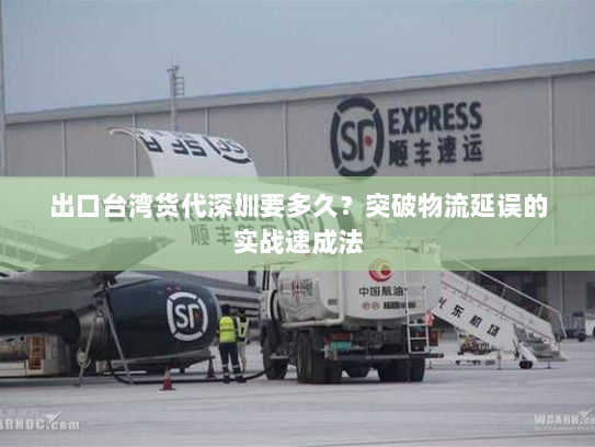 出口台湾货代深圳要多久?突破物流延误的实战速成法 出口台湾货代深圳要多久?突破物流延误的实战速成法