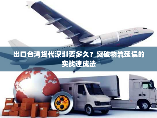 出口台湾货代深圳要多久?突破物流延误的实战速成法 出口台湾货代深圳要多久?突破物流延误的实战速成法