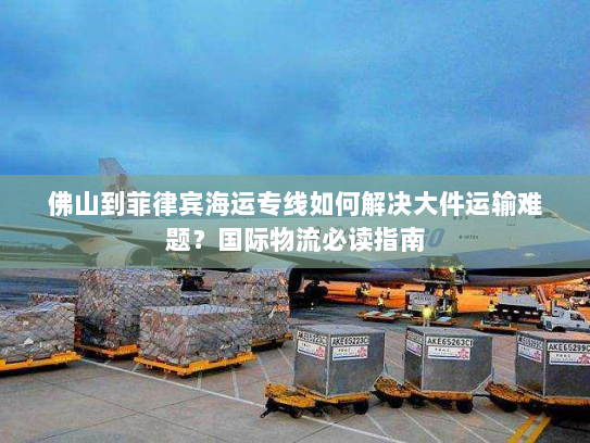 佛山到菲律宾海运专线如何解决大件运输难题?国际物流必读指南 佛山到菲律宾海运专线如何解决大件运输难题?国际物流必读指南