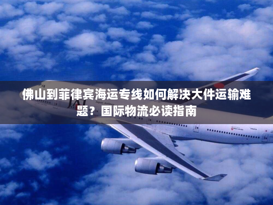 佛山到菲律宾海运专线如何解决大件运输难题?国际物流必读指南 佛山到菲律宾海运专线如何解决大件运输难题?国际物流必读指南