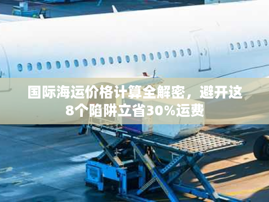 国际海运价格计算全解密，避开这8个陷阱立省30%运费