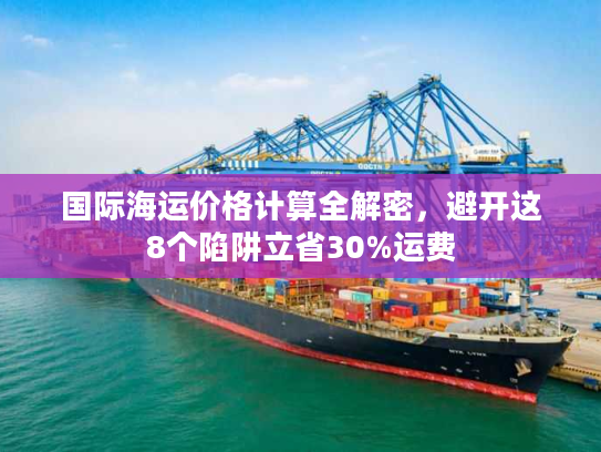 国际海运价格计算全解密，避开这8个陷阱立省30%运费