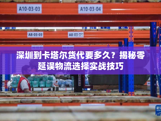 深圳到卡塔尔货代要多久？揭秘零延误物流选择实战技巧