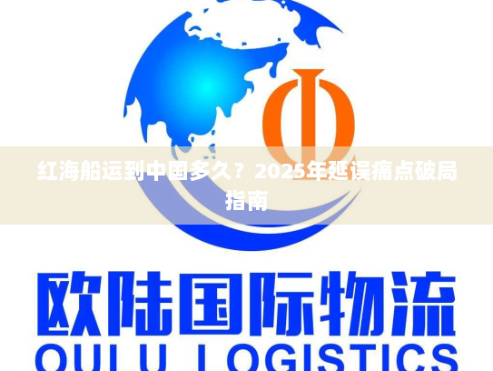 红海船运到中国多久?2025年延误痛点破局指南 红海船运到中国多久?2025年延误痛点破局指南