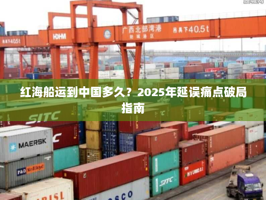 红海船运到中国多久?2025年延误痛点破局指南 红海船运到中国多久?2025年延误痛点破局指南