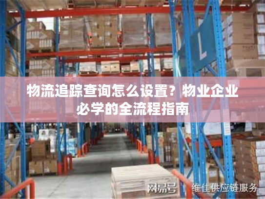 物流追踪查询怎么设置？物业企业必学的全流程指南