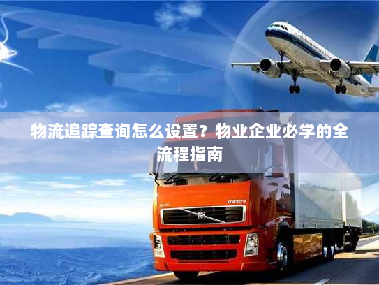 物流追踪查询怎么设置?物业企业必学的全流程指南 物流追踪查询怎么设置?物业企业必学的全流程指南