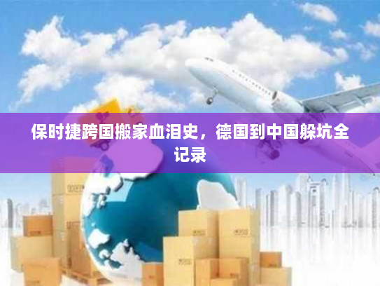 保时捷跨国搬家血泪史，德国到中国躲坑全记录