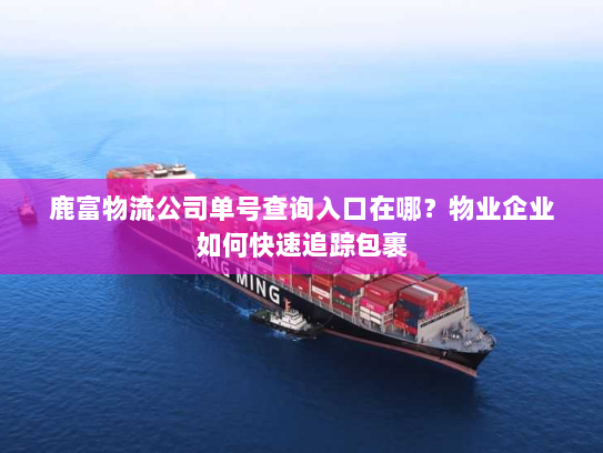 鹿富物流公司单号查询入口在哪？物业企业如何快速追踪包裹