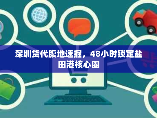 深圳货代腹地速掘，48小时锁定盐田港核心圈