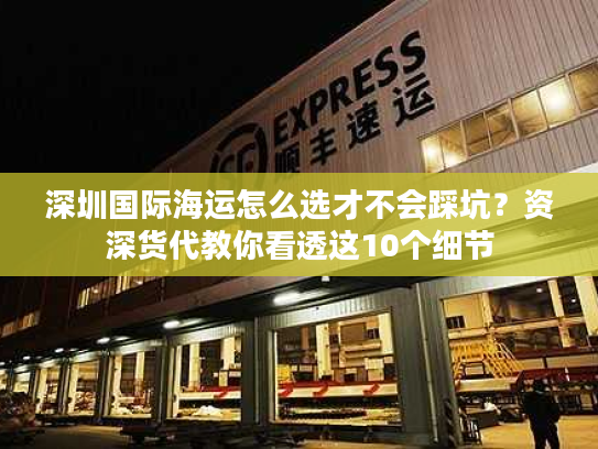 深圳国际海运怎么选才不会踩坑？资深货代教你看透这10个细节