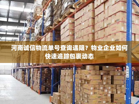 河南诚信物流单号查询遇阻?物业企业如何快速追踪包裹动态 河南诚信物流单号查询遇阻?物业企业如何快速追踪包裹动态