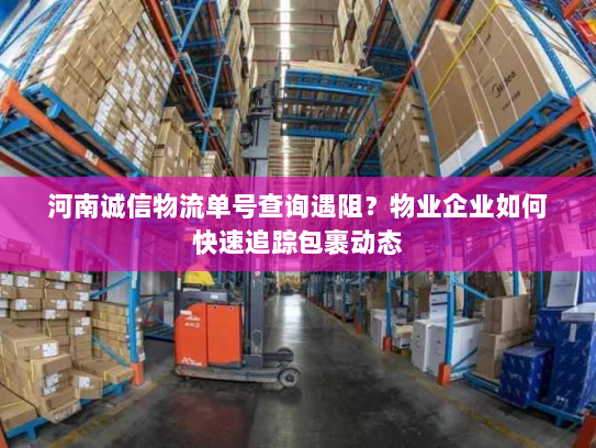 河南诚信物流单号查询遇阻?物业企业如何快速追踪包裹动态 河南诚信物流单号查询遇阻?物业企业如何快速追踪包裹动态