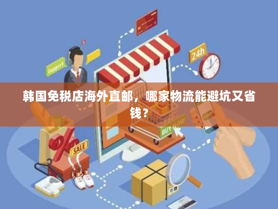 韩国免税店海外直邮,哪家物流能避坑又省钱? 韩国免税店海外直邮,哪家物流能避坑又省钱?
