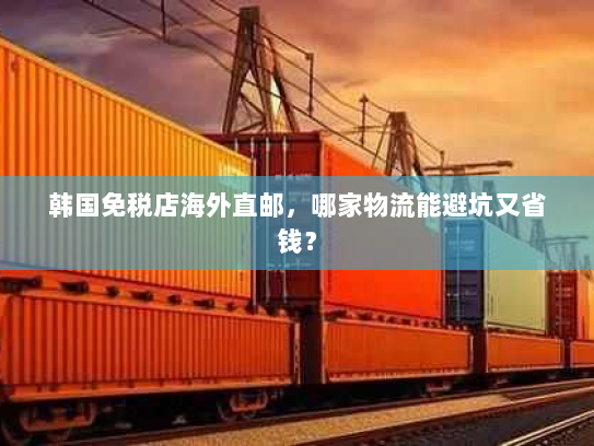 韩国免税店海外直邮,哪家物流能避坑又省钱? 韩国免税店海外直邮,哪家物流能避坑又省钱?