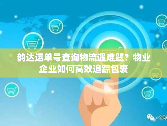 韵达运单号查询物流遇难题？物业企业如何高效追踪包裹